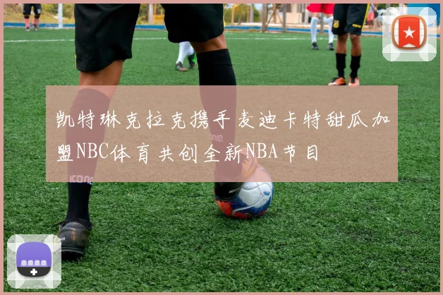 凯特琳克拉克携手麦迪卡特甜瓜加盟NBC体育共创全新NBA节目