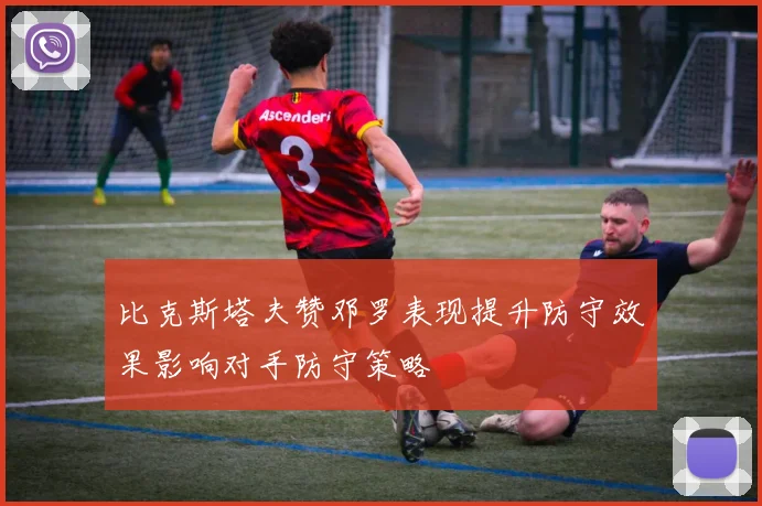 比克斯塔夫赞邓罗表现提升防守效果影响对手防守策略