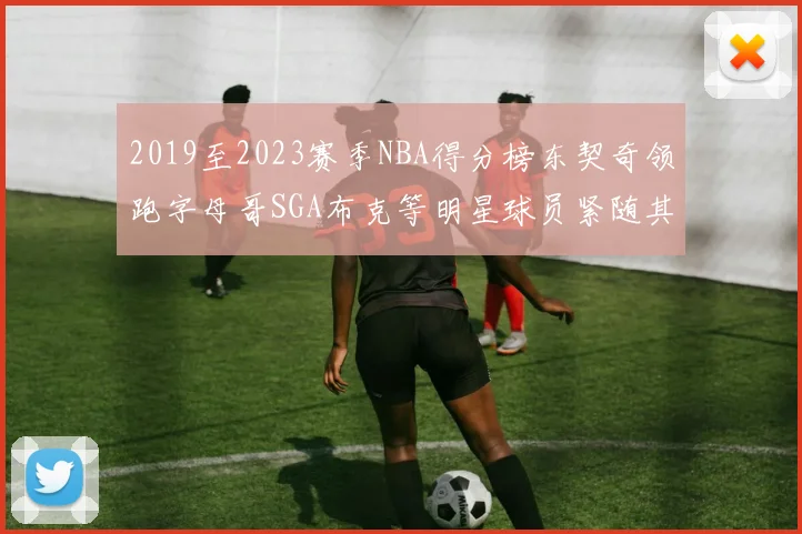 2019至2023赛季NBA得分榜东契奇领跑字母哥SGA布克等明星球员紧随其后