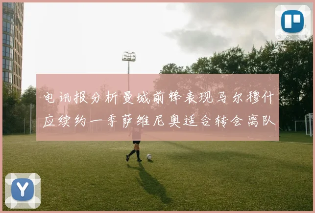电讯报分析曼城前锋表现马尔穆什应续约一季萨维尼奥适合转会离队