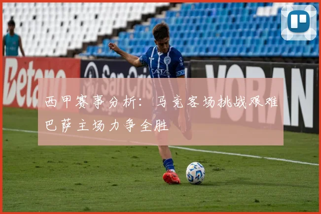 西甲赛事分析：马竞客场挑战艰难巴萨主场力争全胜