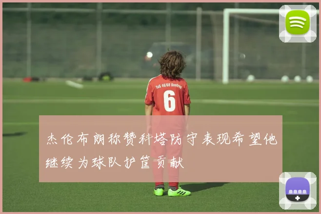 杰伦布朗称赞科塔防守表现希望他继续为球队护筐贡献