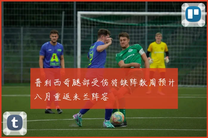 普利西奇腿部受伤将缺阵数周预计八月重返米兰阵容