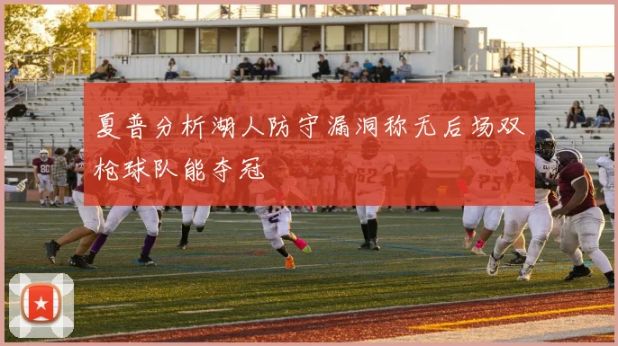 夏普分析湖人防守漏洞称无后场双枪球队能夺冠