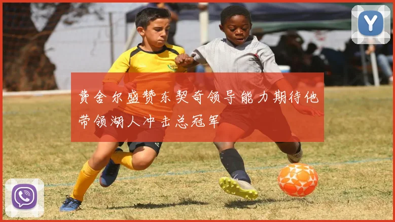费舍尔盛赞东契奇领导能力期待他带领湖人冲击总冠军