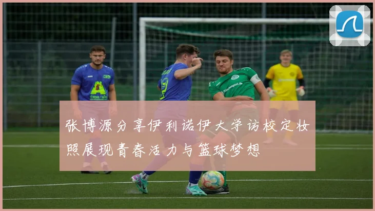张博源分享伊利诺伊大学访校定妆照展现青春活力与篮球梦想