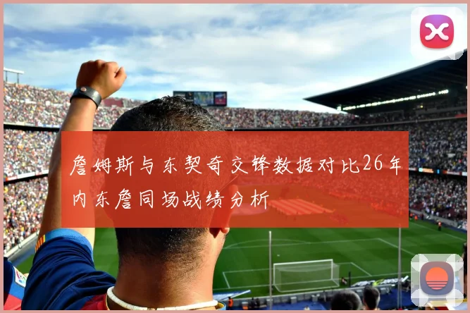詹姆斯与东契奇交锋数据对比26年内东詹同场战绩分析