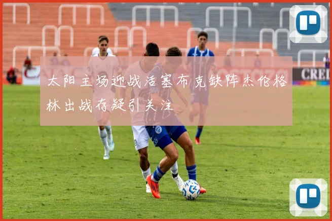太阳主场迎战活塞布克缺阵杰伦格林出战存疑引关注