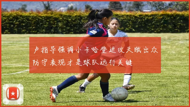 卢指导强调小卡哈登进攻天赋出众防守表现才是球队远行关键