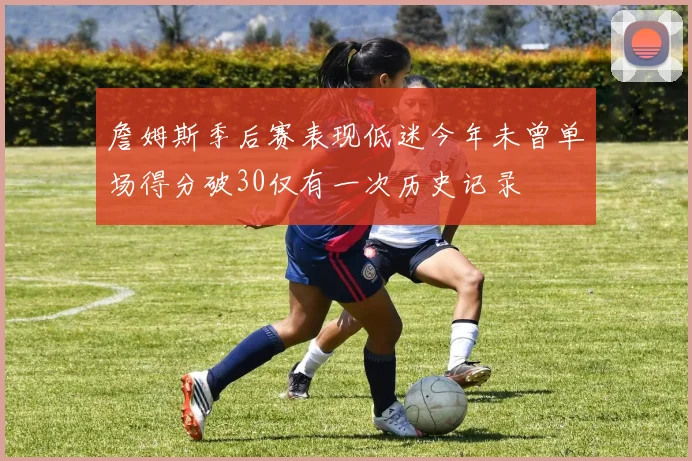 詹姆斯季后赛表现低迷今年未曾单场得分破30仅有一次历史记录