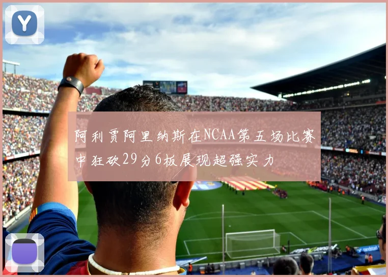 阿利贾阿里纳斯在NCAA第五场比赛中狂砍29分6板展现超强实力