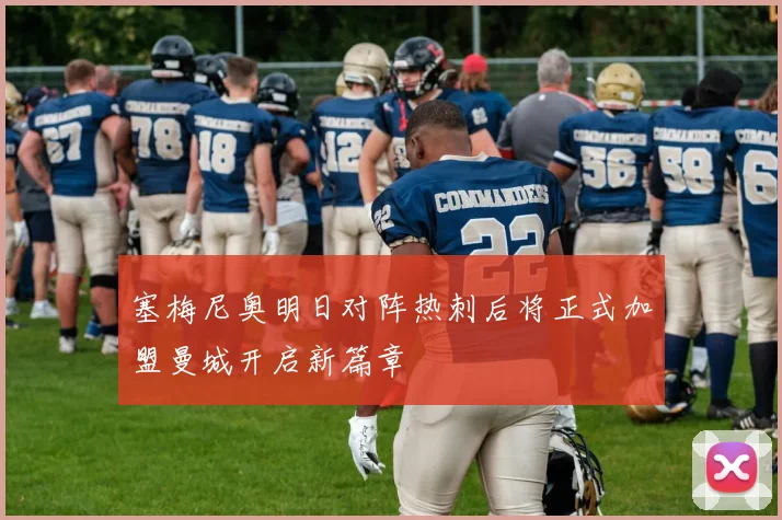 塞梅尼奥明日对阵热刺后将正式加盟曼城开启新篇章