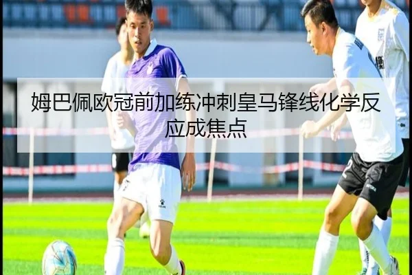 姆巴佩欧冠前加练冲刺皇马锋线化学反应成焦点 - aoasports